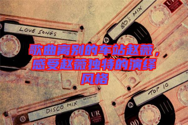 歌曲離別的車站趙薇，感受趙薇獨特的演繹風(fēng)格