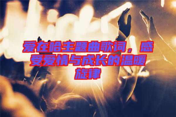 愛在哈主題曲歌詞，感受愛情與成長的溫暖旋律