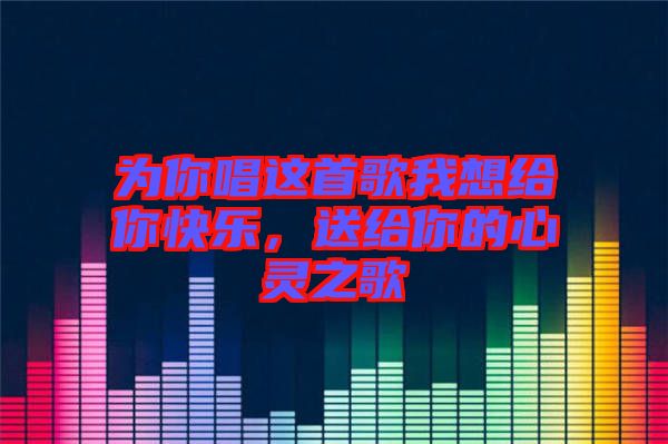 為你唱這首歌我想給你快樂，送給你的心靈之歌