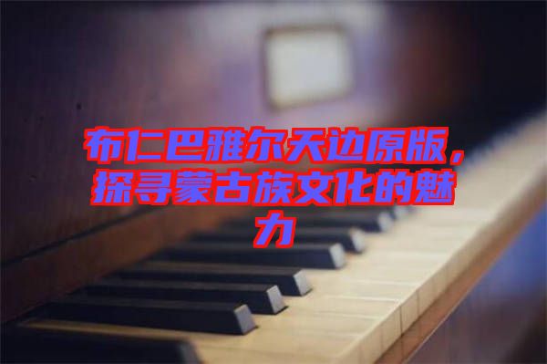 布仁巴雅爾天邊原版，探尋蒙古族文化的魅力