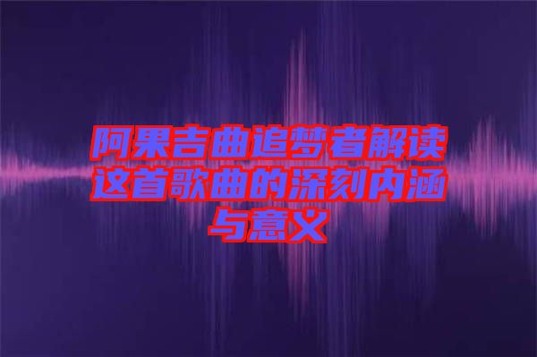 阿果吉曲追夢(mèng)者解讀這首歌曲的深刻內(nèi)涵與意義