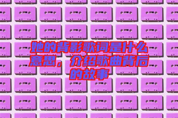 她的背影歌詞是什么意思，介紹歌曲背后的故事