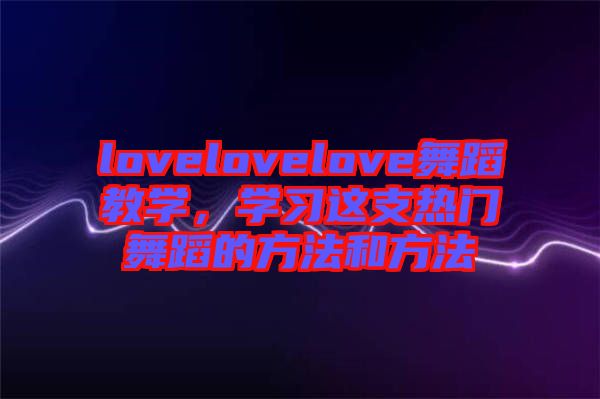 lovelovelove舞蹈教學(xué)，學(xué)習(xí)這支熱門舞蹈的方法和方法