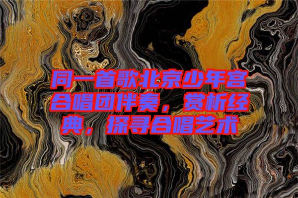 同一首歌北京少年宮合唱團(tuán)伴奏，賞析經(jīng)典，探尋合唱藝術(shù)