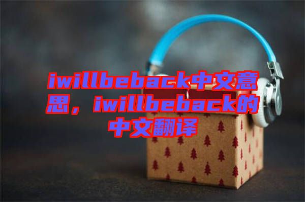 iwillbeback中文意思，iwillbeback的中文翻譯