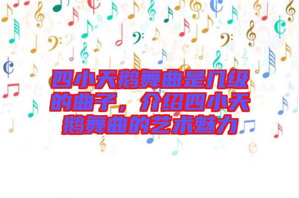 四小天鵝舞曲是幾級的曲子，介紹四小天鵝舞曲的藝術魅力