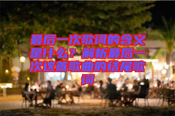 最后一次歌詞的含義是什么？解析最后一次這首歌曲的結(jié)尾歌詞