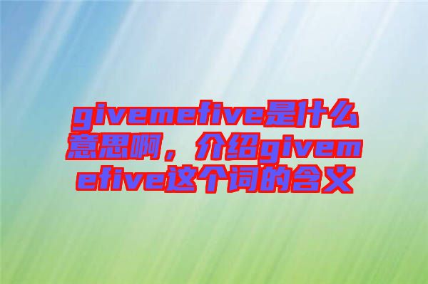 givemefive是什么意思啊，介紹givemefive這個詞的含義