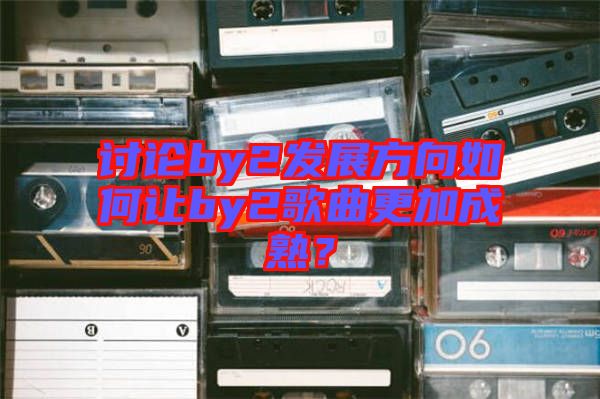 討論by2發(fā)展方向如何讓by2歌曲更加成熟？