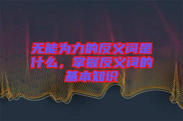 無能為力的反義詞是什么，掌握反義詞的基本知識(shí)