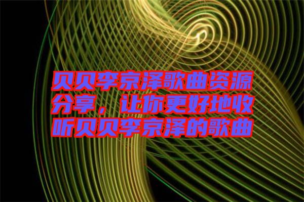 貝貝李京澤歌曲資源分享，讓你更好地收聽(tīng)貝貝李京澤的歌曲