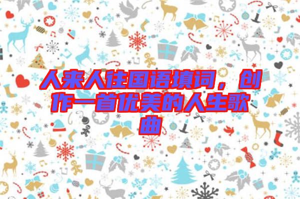 人來人往國(guó)語填詞，創(chuàng)作一首優(yōu)美的人生歌曲