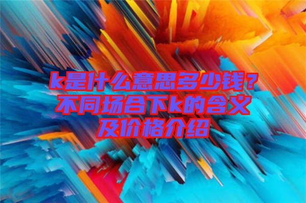 k是什么意思多少錢？不同場合下k的含義及價(jià)格介紹