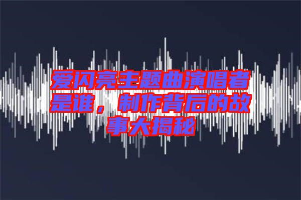 愛閃亮主題曲演唱者是誰，制作背后的故事大揭秘