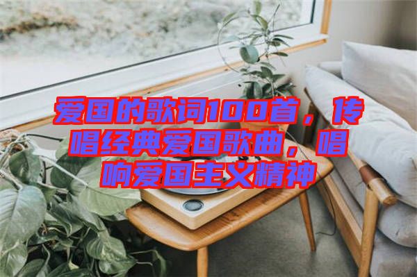 愛國的歌詞100首，傳唱經(jīng)典愛國歌曲，唱響愛國主義精神