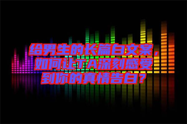 給男生的長(zhǎng)篇白文案，如何讓TA深刻感受到你的真情告白？