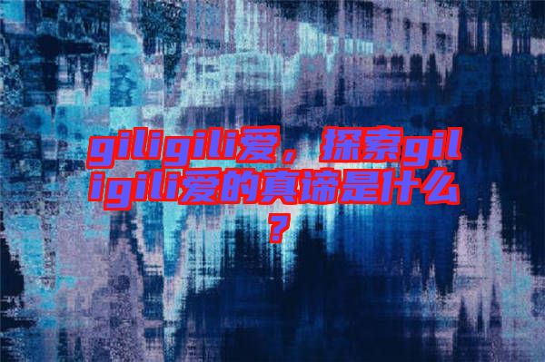 giligili愛，探索giligili愛的真諦是什么？