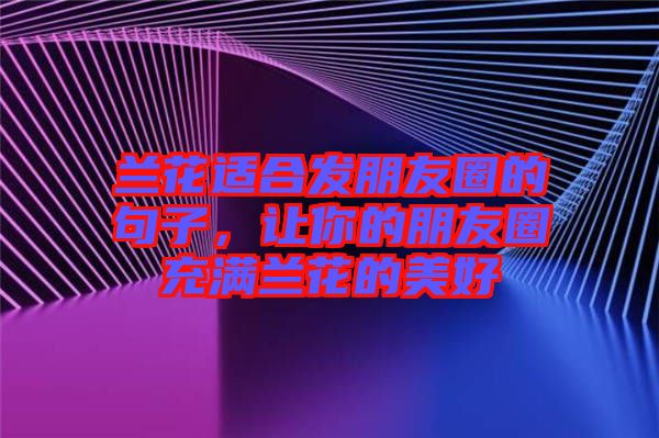 蘭花適合發(fā)朋友圈的句子，讓你的朋友圈充滿蘭花的美好