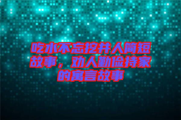 吃水不忘挖井人簡短故事，勸人勤儉持家的寓言故事