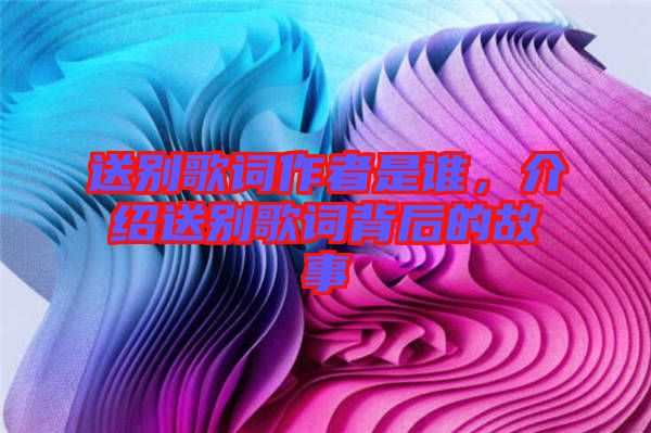 送別歌詞作者是誰(shuí)，介紹送別歌詞背后的故事