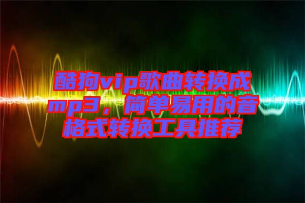 酷狗vip歌曲轉換成mp3，簡單易用的音格式轉換工具推薦