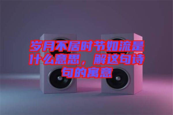 歲月不居時節(jié)如流是什么意思，解這句詩句的寓意