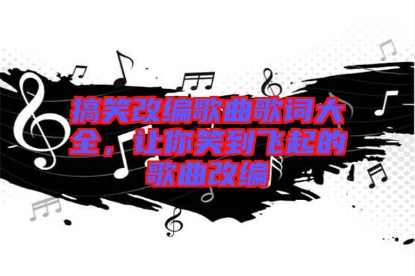 搞笑改編歌曲歌詞大全，讓你笑到飛起的歌曲改編