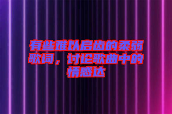 有些難以啟齒的柔弱歌詞，討論歌曲中的情感達(dá)