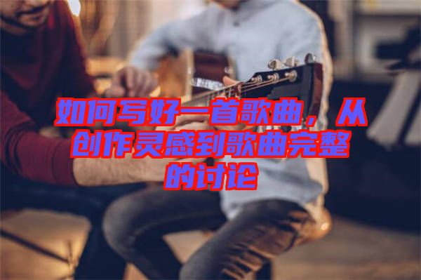 如何寫好一首歌曲，從創(chuàng)作靈感到歌曲完整的討論