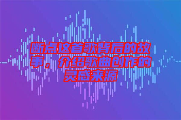 斷點這首歌背后的故事，介紹歌曲創(chuàng)作的靈感來源