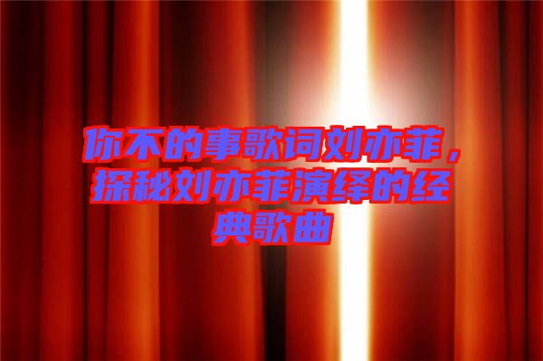 你不的事歌詞劉亦菲，探秘劉亦菲演繹的經(jīng)典歌曲