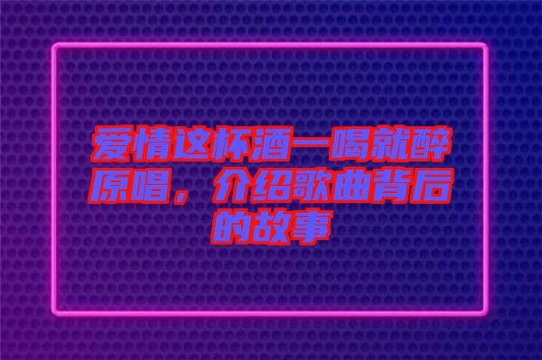 愛情這杯酒一喝就醉原唱，介紹歌曲背后的故事