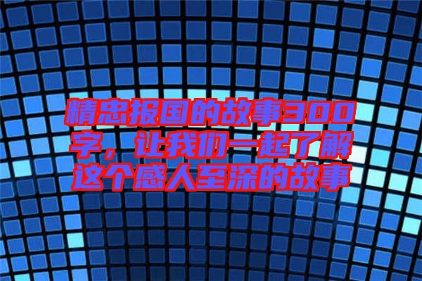 精忠報國的故事300字，讓我們一起了解這個感人至深的故事