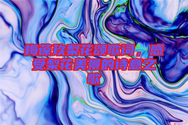 梅葆玖梨花頌歌詞，感受梨花美景的詩意之歌