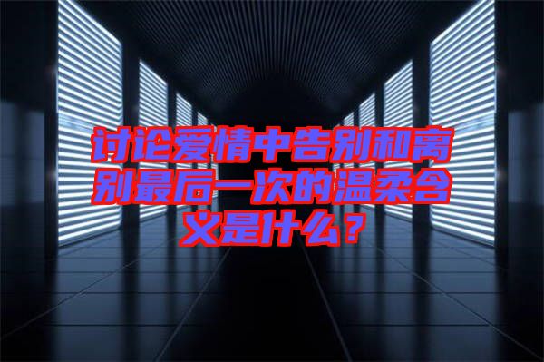 討論愛情中告別和離別最后一次的溫柔含義是什么？