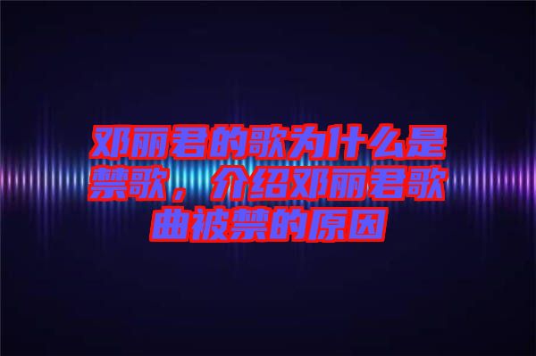 鄧麗君的歌為什么是禁歌，介紹鄧麗君歌曲被禁的原因