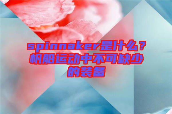 spinnaker是什么？帆船運(yùn)動(dòng)中不可缺少的裝備