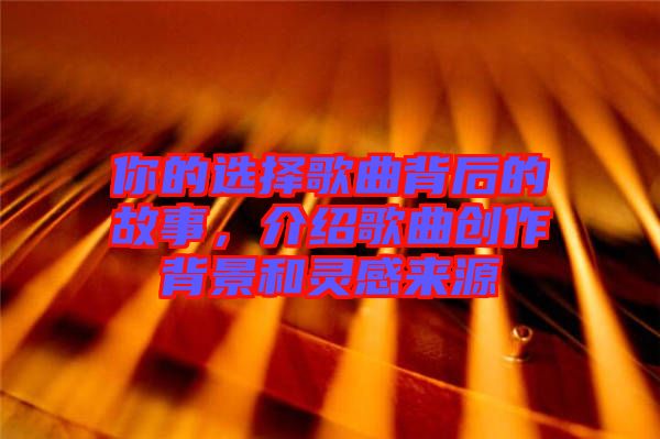 你的選擇歌曲背后的故事，介紹歌曲創(chuàng)作背景和靈感來源