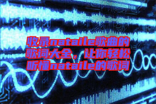 收錄nataile歌曲的歌詞大全，讓你輕松聽懂nataile的歌詞