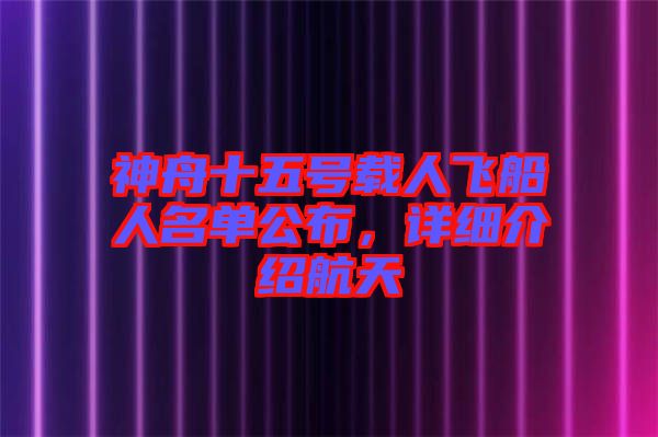 神舟十五號載人飛船人名單公布，詳細介紹航天