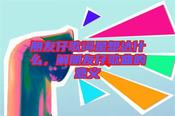 朋友仔歌詞是想達(dá)什么，解朋友仔歌曲的意義