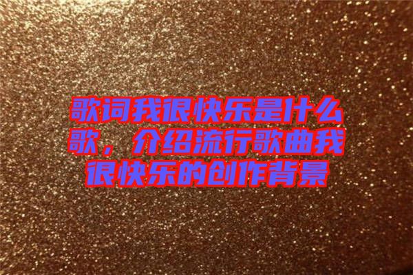 歌詞我很快樂(lè)是什么歌，介紹流行歌曲我很快樂(lè)的創(chuàng)作背景