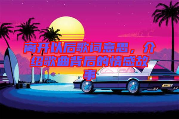 離開以后歌詞意思，介紹歌曲背后的情感故事