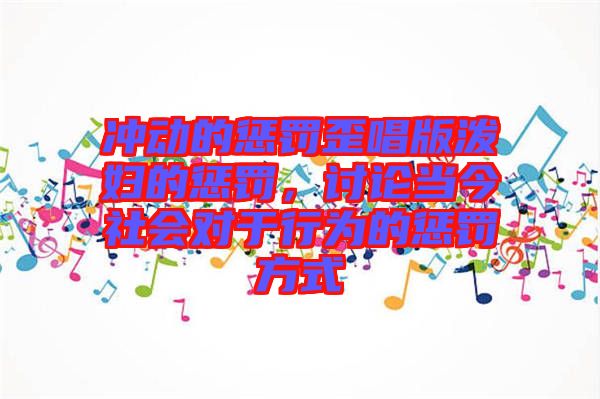 沖動的懲罰歪唱版潑婦的懲罰，討論當今社會對于行為的懲罰方式