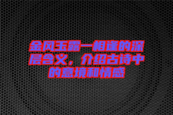 金風玉露一相逢的深層含義，介紹古詩中的意境和情感