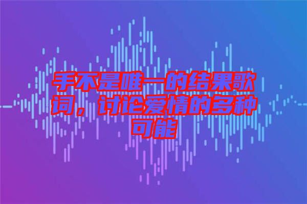 手不是唯一的結(jié)果歌詞，討論愛情的多種可能