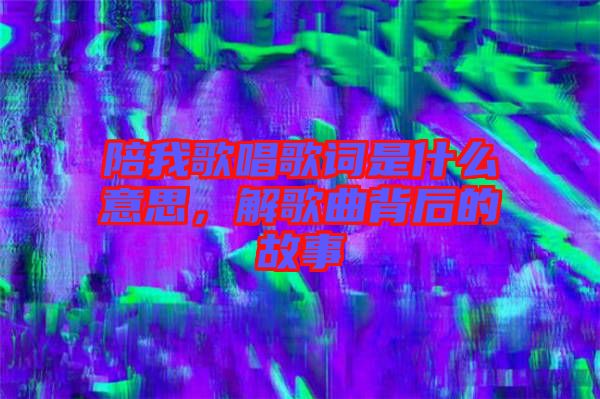 陪我歌唱歌詞是什么意思，解歌曲背后的故事