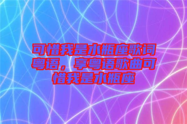 可惜我是水瓶座歌詞粵語，享粵語歌曲可惜我是水瓶座