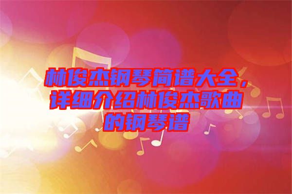 林俊杰鋼琴簡譜大全，詳細(xì)介紹林俊杰歌曲的鋼琴譜