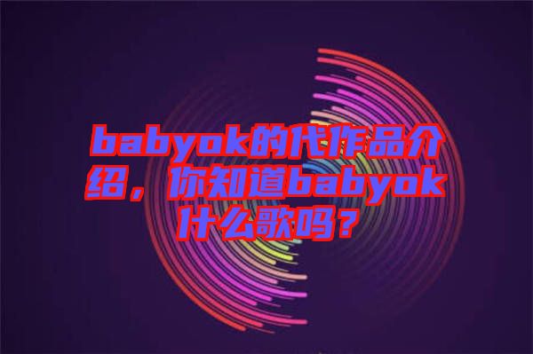 babyok的代作品介紹，你知道babyok什么歌嗎？